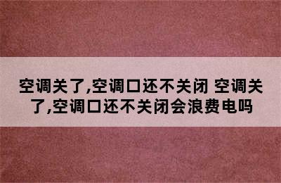 空调关了,空调口还不关闭 空调关了,空调口还不关闭会浪费电吗